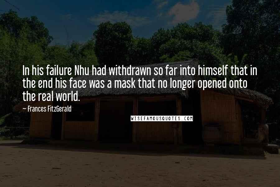 Frances FitzGerald Quotes: In his failure Nhu had withdrawn so far into himself that in the end his face was a mask that no longer opened onto the real world.