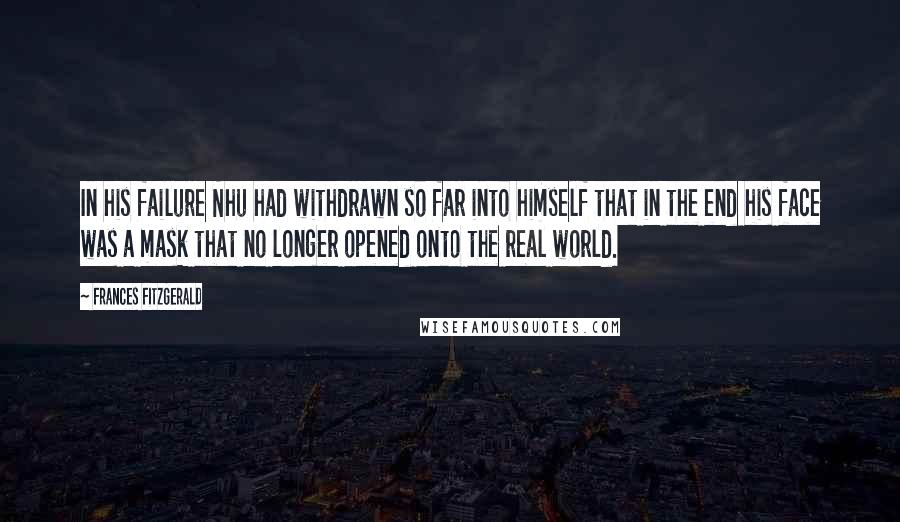 Frances FitzGerald Quotes: In his failure Nhu had withdrawn so far into himself that in the end his face was a mask that no longer opened onto the real world.