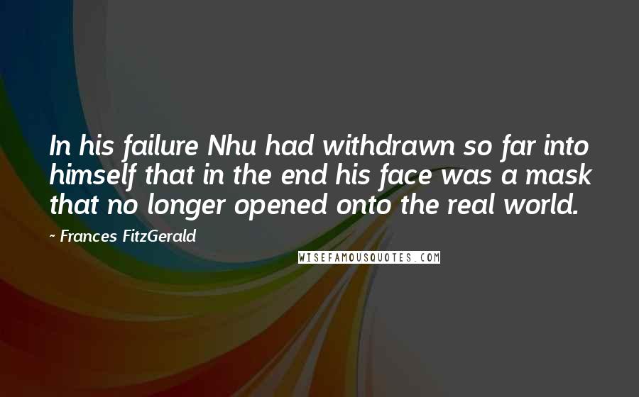 Frances FitzGerald Quotes: In his failure Nhu had withdrawn so far into himself that in the end his face was a mask that no longer opened onto the real world.