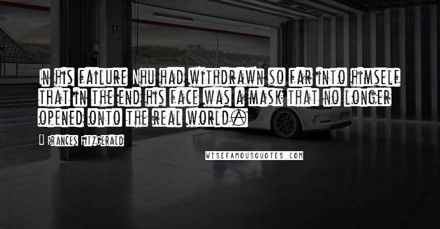 Frances FitzGerald Quotes: In his failure Nhu had withdrawn so far into himself that in the end his face was a mask that no longer opened onto the real world.