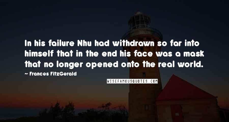 Frances FitzGerald Quotes: In his failure Nhu had withdrawn so far into himself that in the end his face was a mask that no longer opened onto the real world.