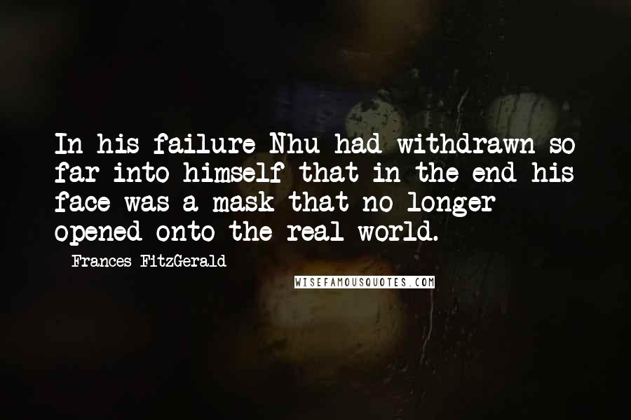 Frances FitzGerald Quotes: In his failure Nhu had withdrawn so far into himself that in the end his face was a mask that no longer opened onto the real world.