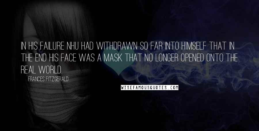 Frances FitzGerald Quotes: In his failure Nhu had withdrawn so far into himself that in the end his face was a mask that no longer opened onto the real world.