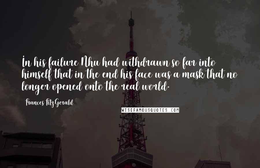 Frances FitzGerald Quotes: In his failure Nhu had withdrawn so far into himself that in the end his face was a mask that no longer opened onto the real world.