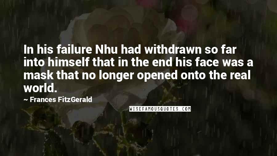 Frances FitzGerald Quotes: In his failure Nhu had withdrawn so far into himself that in the end his face was a mask that no longer opened onto the real world.