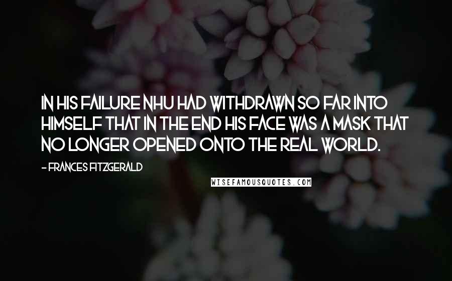 Frances FitzGerald Quotes: In his failure Nhu had withdrawn so far into himself that in the end his face was a mask that no longer opened onto the real world.