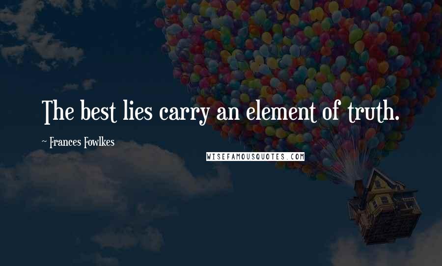 Frances Fowlkes Quotes: The best lies carry an element of truth.