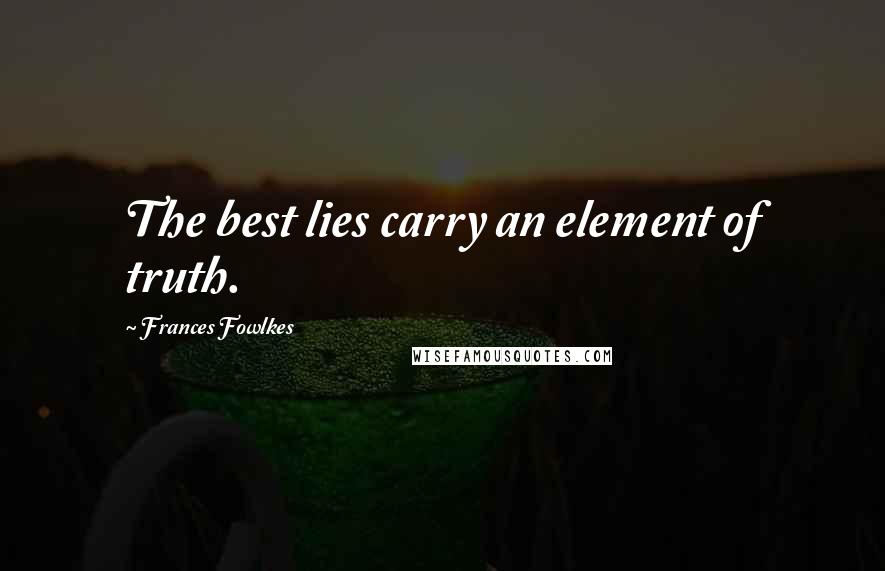 Frances Fowlkes Quotes: The best lies carry an element of truth.