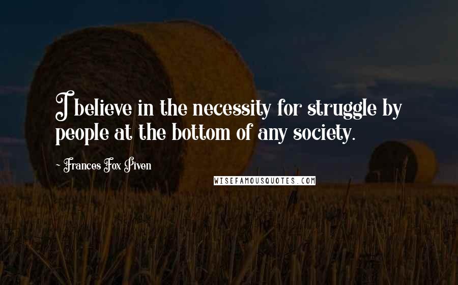 Frances Fox Piven Quotes: I believe in the necessity for struggle by people at the bottom of any society.