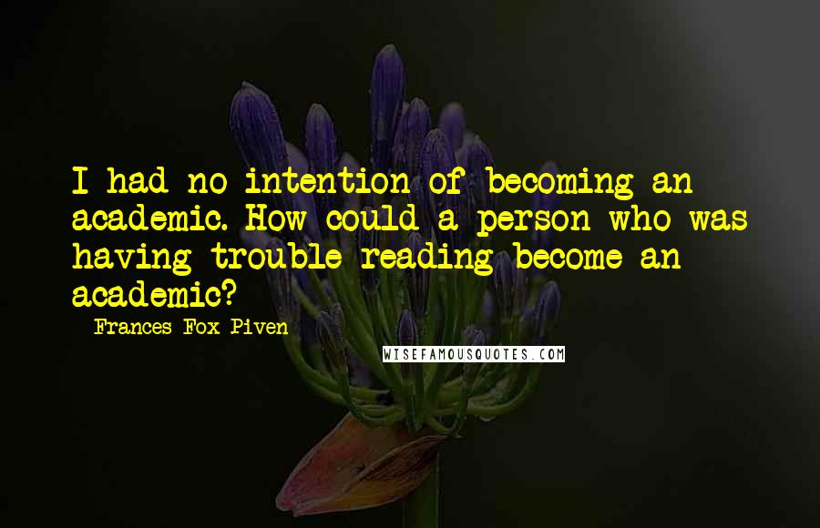 Frances Fox Piven Quotes: I had no intention of becoming an academic. How could a person who was having trouble reading become an academic?