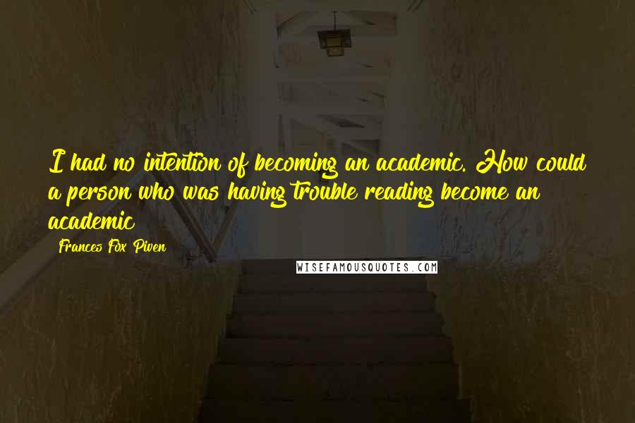 Frances Fox Piven Quotes: I had no intention of becoming an academic. How could a person who was having trouble reading become an academic?