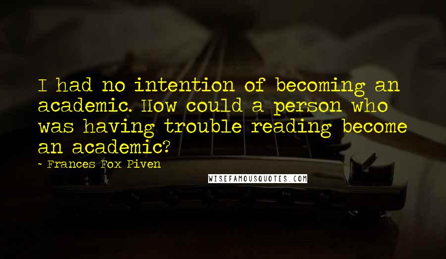 Frances Fox Piven Quotes: I had no intention of becoming an academic. How could a person who was having trouble reading become an academic?