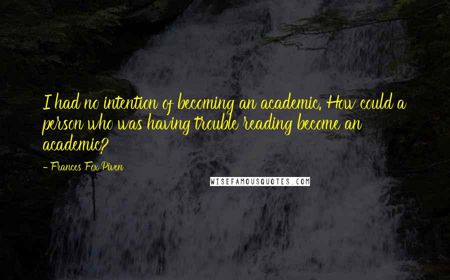 Frances Fox Piven Quotes: I had no intention of becoming an academic. How could a person who was having trouble reading become an academic?