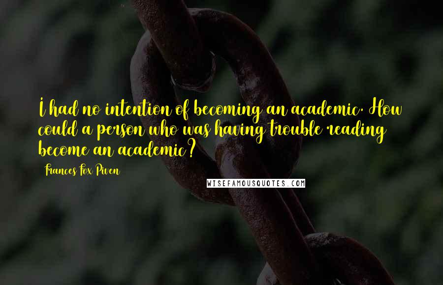 Frances Fox Piven Quotes: I had no intention of becoming an academic. How could a person who was having trouble reading become an academic?