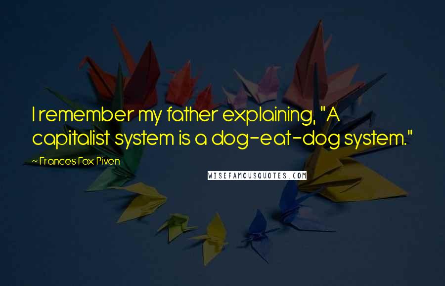 Frances Fox Piven Quotes: I remember my father explaining, "A capitalist system is a dog-eat-dog system."