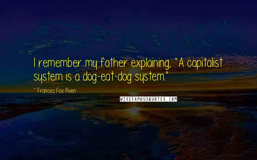 Frances Fox Piven Quotes: I remember my father explaining, "A capitalist system is a dog-eat-dog system."