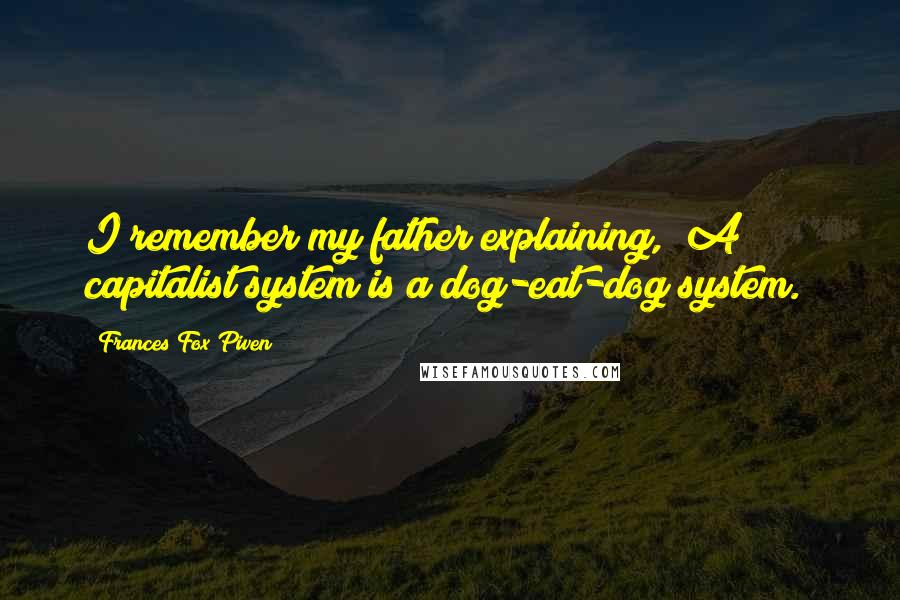 Frances Fox Piven Quotes: I remember my father explaining, "A capitalist system is a dog-eat-dog system."