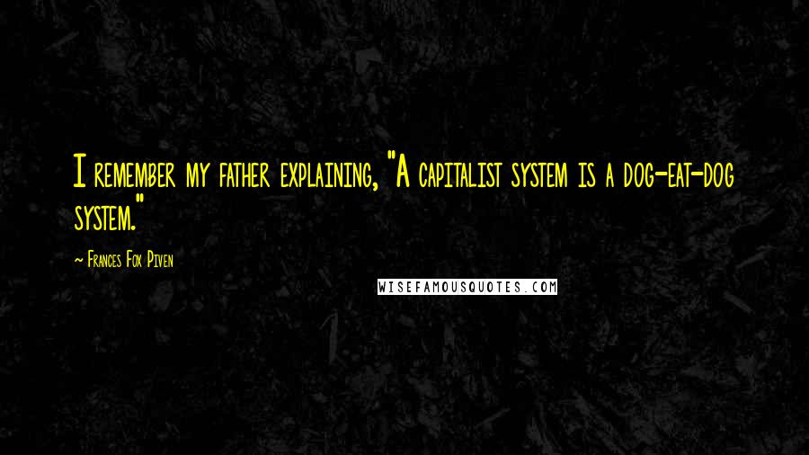Frances Fox Piven Quotes: I remember my father explaining, "A capitalist system is a dog-eat-dog system."