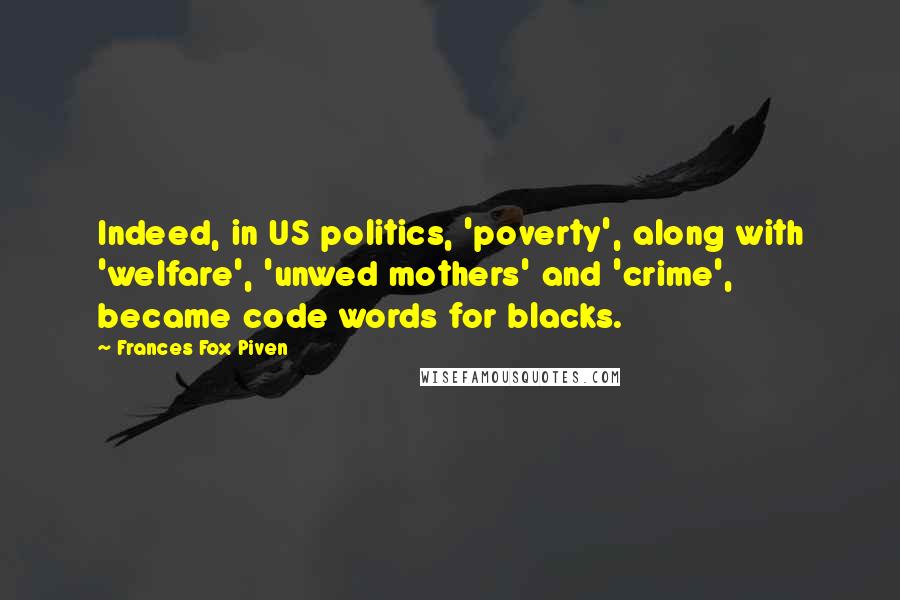 Frances Fox Piven Quotes: Indeed, in US politics, 'poverty', along with 'welfare', 'unwed mothers' and 'crime', became code words for blacks.