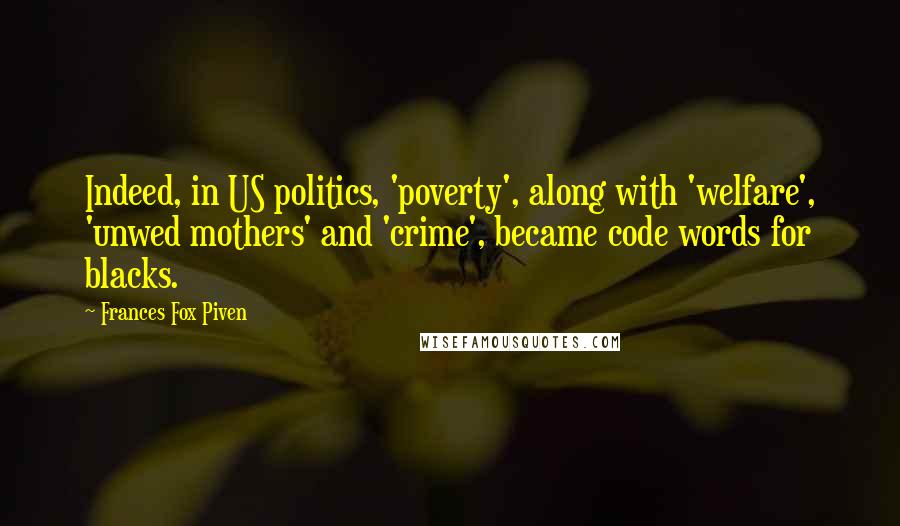 Frances Fox Piven Quotes: Indeed, in US politics, 'poverty', along with 'welfare', 'unwed mothers' and 'crime', became code words for blacks.