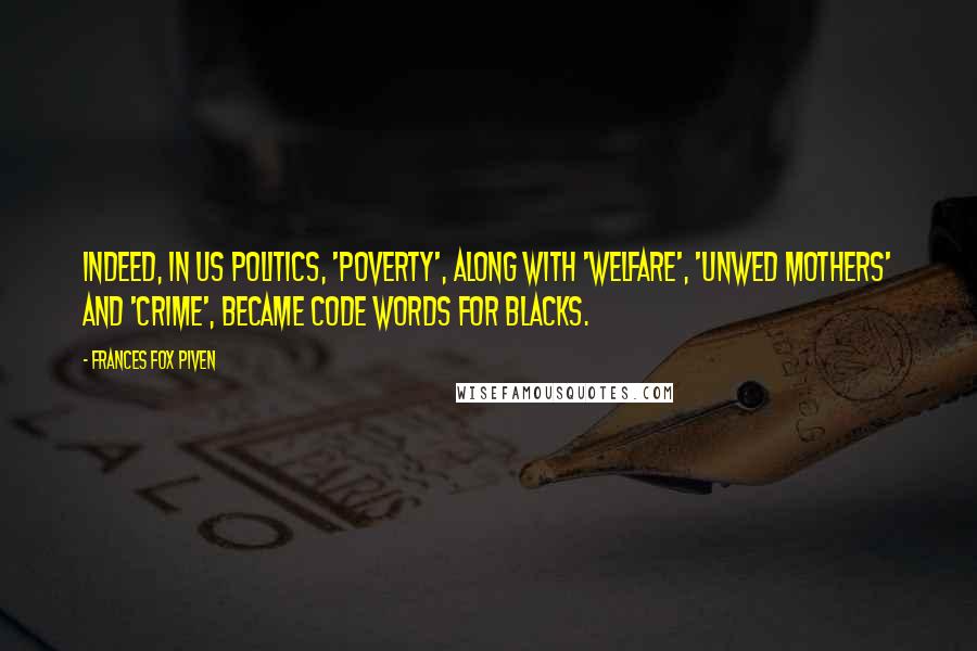 Frances Fox Piven Quotes: Indeed, in US politics, 'poverty', along with 'welfare', 'unwed mothers' and 'crime', became code words for blacks.