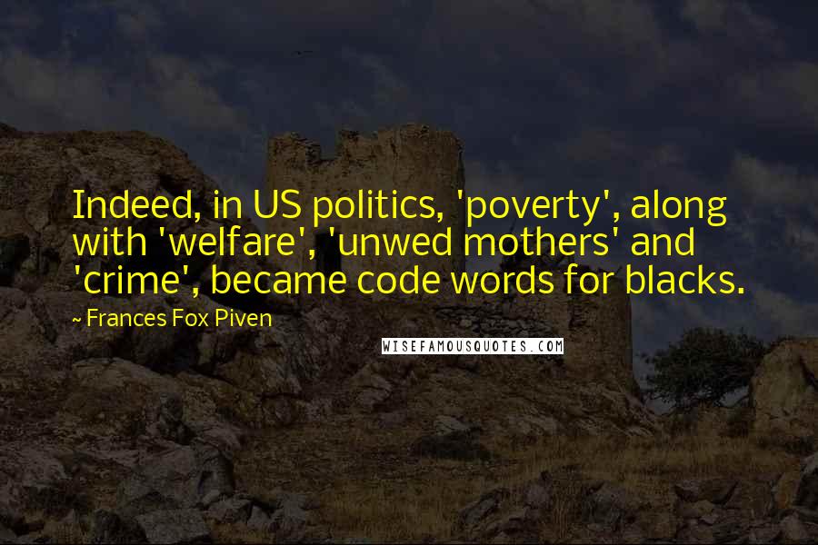 Frances Fox Piven Quotes: Indeed, in US politics, 'poverty', along with 'welfare', 'unwed mothers' and 'crime', became code words for blacks.