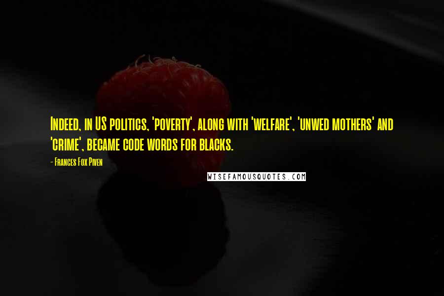 Frances Fox Piven Quotes: Indeed, in US politics, 'poverty', along with 'welfare', 'unwed mothers' and 'crime', became code words for blacks.