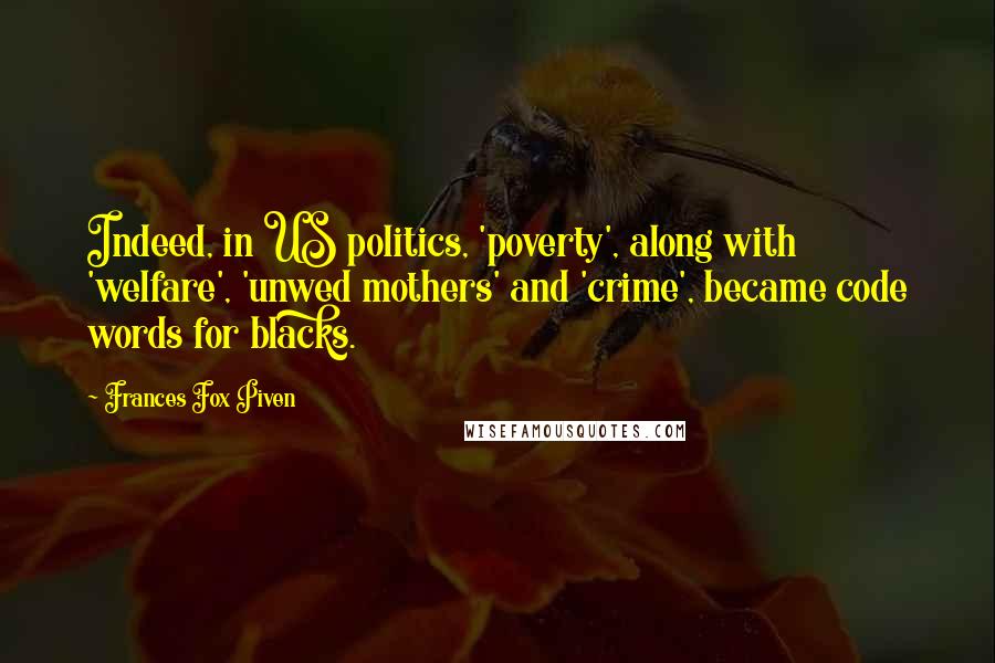 Frances Fox Piven Quotes: Indeed, in US politics, 'poverty', along with 'welfare', 'unwed mothers' and 'crime', became code words for blacks.