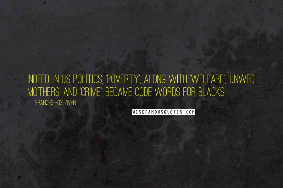 Frances Fox Piven Quotes: Indeed, in US politics, 'poverty', along with 'welfare', 'unwed mothers' and 'crime', became code words for blacks.