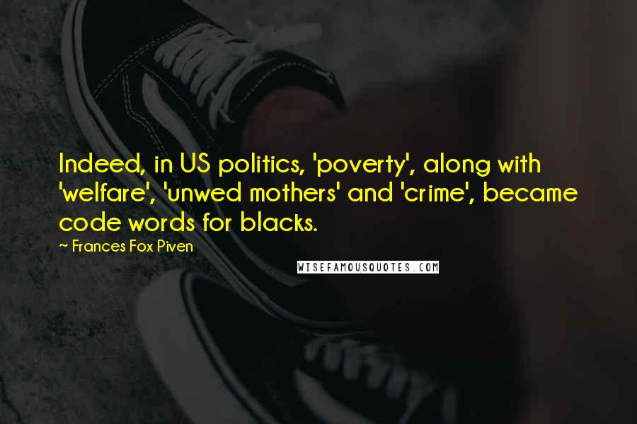 Frances Fox Piven Quotes: Indeed, in US politics, 'poverty', along with 'welfare', 'unwed mothers' and 'crime', became code words for blacks.