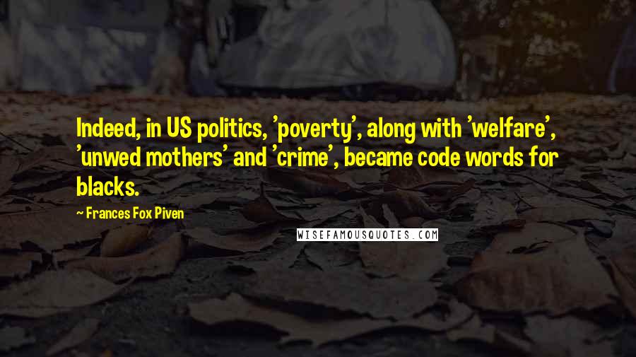 Frances Fox Piven Quotes: Indeed, in US politics, 'poverty', along with 'welfare', 'unwed mothers' and 'crime', became code words for blacks.