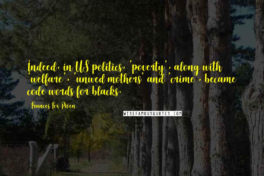 Frances Fox Piven Quotes: Indeed, in US politics, 'poverty', along with 'welfare', 'unwed mothers' and 'crime', became code words for blacks.