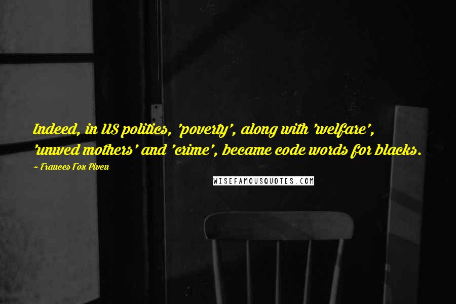 Frances Fox Piven Quotes: Indeed, in US politics, 'poverty', along with 'welfare', 'unwed mothers' and 'crime', became code words for blacks.