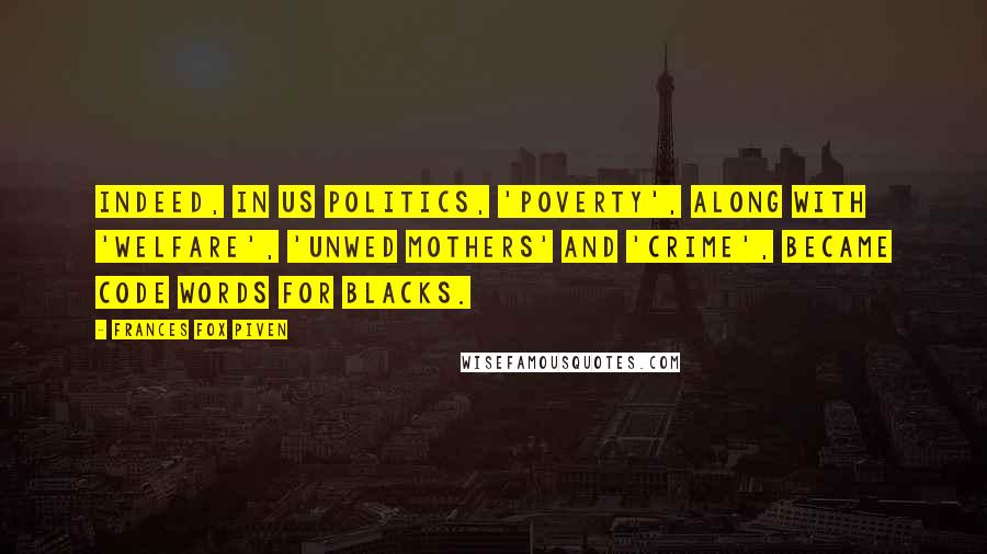 Frances Fox Piven Quotes: Indeed, in US politics, 'poverty', along with 'welfare', 'unwed mothers' and 'crime', became code words for blacks.