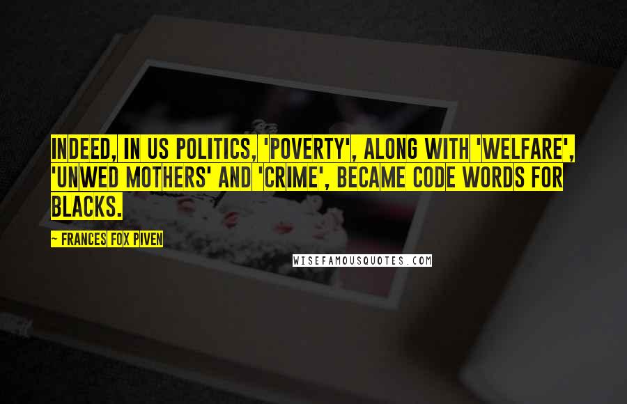 Frances Fox Piven Quotes: Indeed, in US politics, 'poverty', along with 'welfare', 'unwed mothers' and 'crime', became code words for blacks.