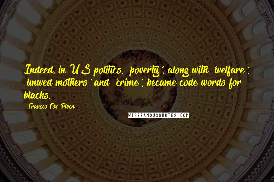 Frances Fox Piven Quotes: Indeed, in US politics, 'poverty', along with 'welfare', 'unwed mothers' and 'crime', became code words for blacks.