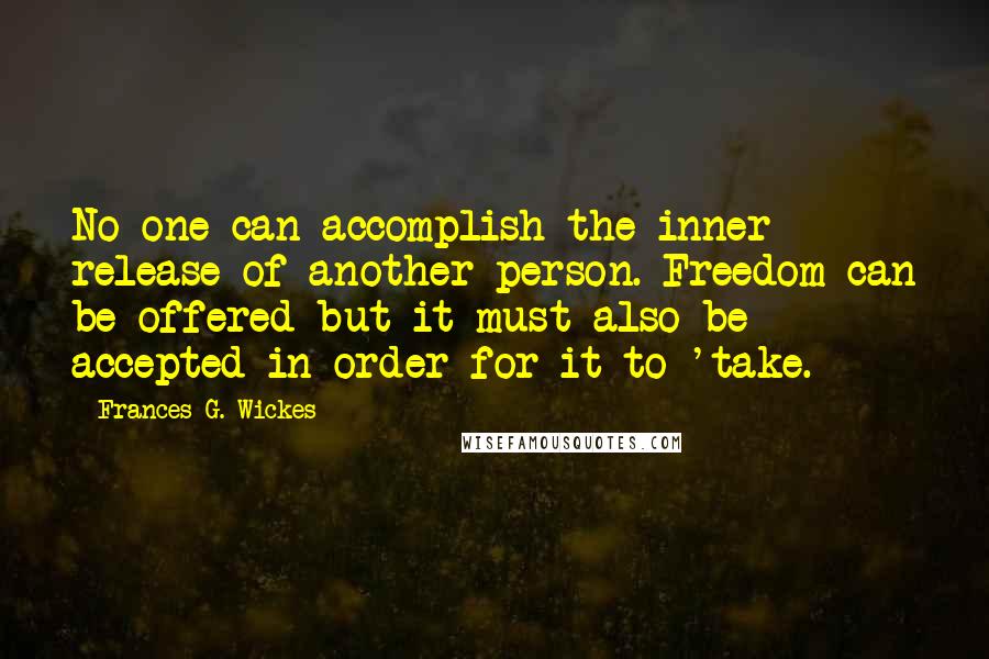 Frances G. Wickes Quotes: No one can accomplish the inner release of another person. Freedom can be offered but it must also be accepted in order for it to 'take.