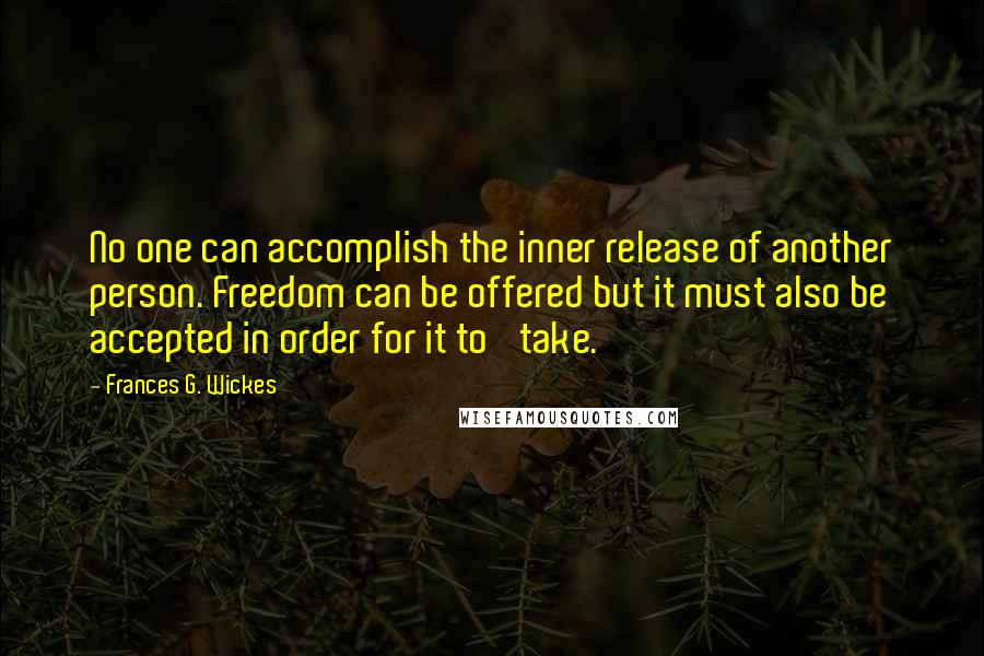 Frances G. Wickes Quotes: No one can accomplish the inner release of another person. Freedom can be offered but it must also be accepted in order for it to 'take.