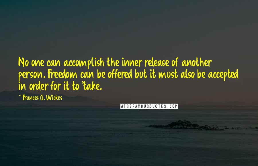 Frances G. Wickes Quotes: No one can accomplish the inner release of another person. Freedom can be offered but it must also be accepted in order for it to 'take.