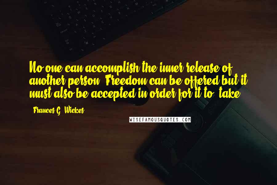 Frances G. Wickes Quotes: No one can accomplish the inner release of another person. Freedom can be offered but it must also be accepted in order for it to 'take.