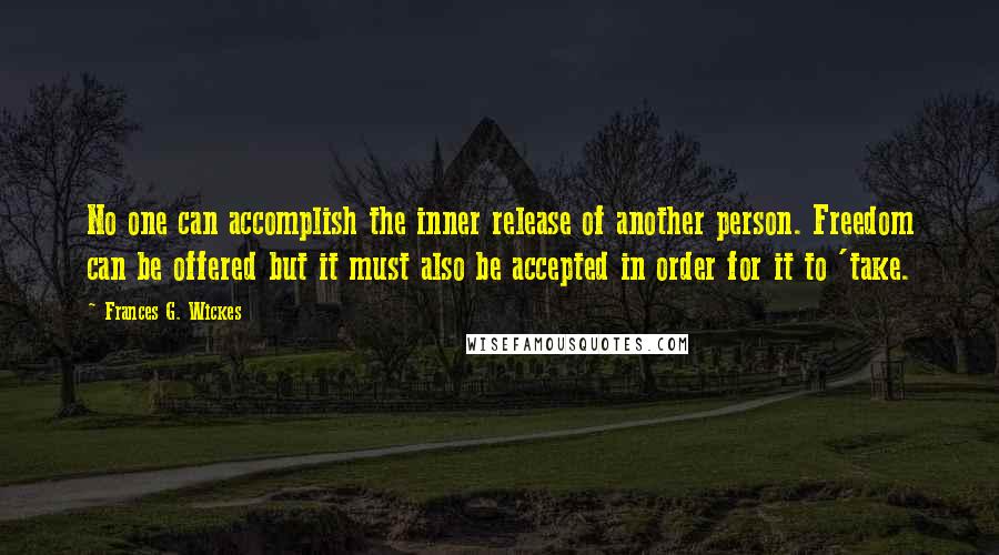 Frances G. Wickes Quotes: No one can accomplish the inner release of another person. Freedom can be offered but it must also be accepted in order for it to 'take.