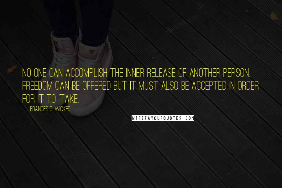 Frances G. Wickes Quotes: No one can accomplish the inner release of another person. Freedom can be offered but it must also be accepted in order for it to 'take.