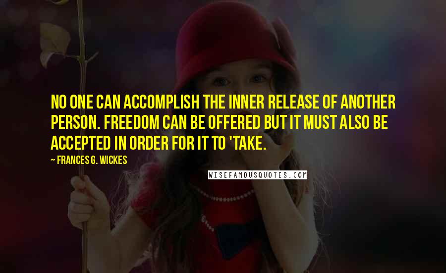 Frances G. Wickes Quotes: No one can accomplish the inner release of another person. Freedom can be offered but it must also be accepted in order for it to 'take.