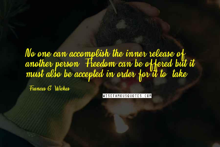 Frances G. Wickes Quotes: No one can accomplish the inner release of another person. Freedom can be offered but it must also be accepted in order for it to 'take.