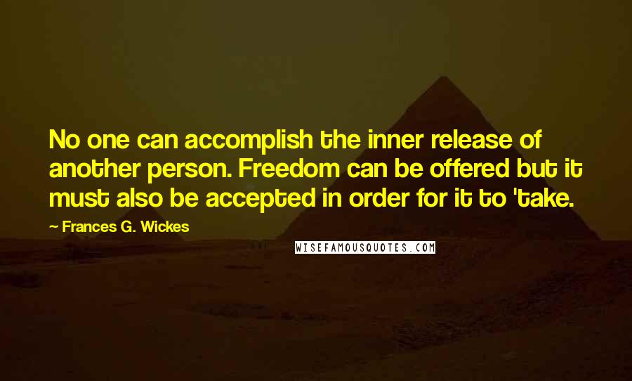 Frances G. Wickes Quotes: No one can accomplish the inner release of another person. Freedom can be offered but it must also be accepted in order for it to 'take.