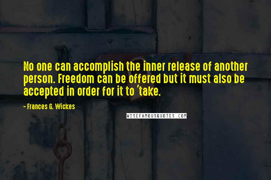 Frances G. Wickes Quotes: No one can accomplish the inner release of another person. Freedom can be offered but it must also be accepted in order for it to 'take.