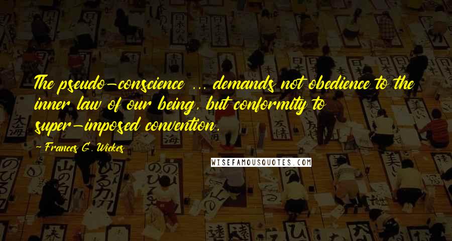 Frances G. Wickes Quotes: The pseudo-conscience ... demands not obedience to the inner law of our being, but conformity to super-imposed convention.