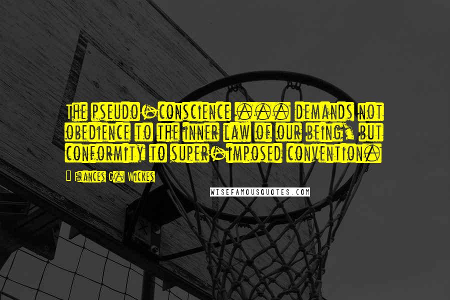 Frances G. Wickes Quotes: The pseudo-conscience ... demands not obedience to the inner law of our being, but conformity to super-imposed convention.