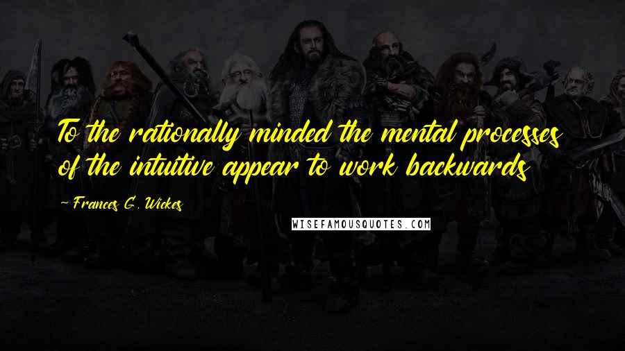 Frances G. Wickes Quotes: To the rationally minded the mental processes of the intuitive appear to work backwards