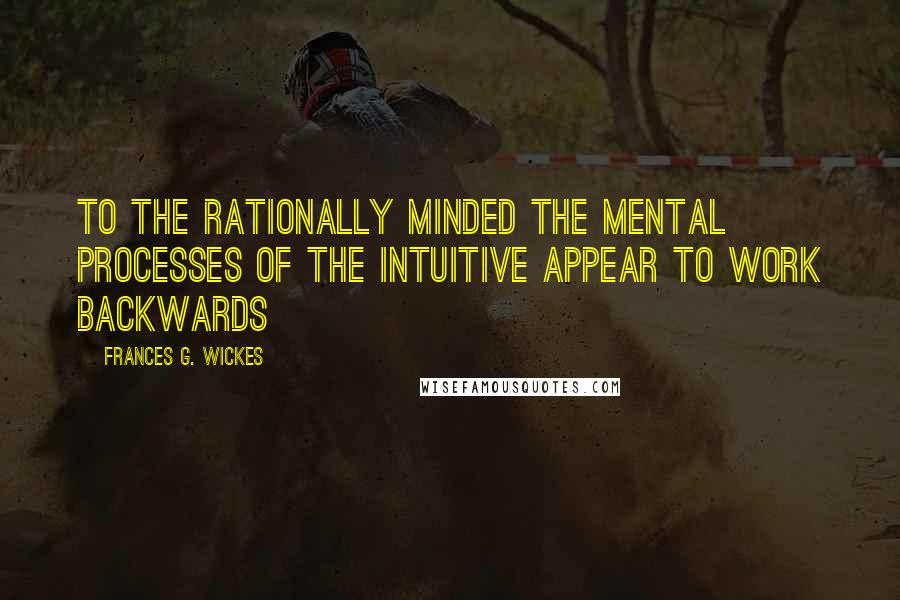 Frances G. Wickes Quotes: To the rationally minded the mental processes of the intuitive appear to work backwards